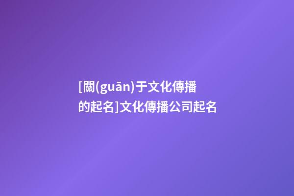 [關(guān)于文化傳播的起名]文化傳播公司起名-第1張-公司起名-玄機(jī)派